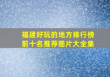 福建好玩的地方排行榜前十名推荐图片大全集