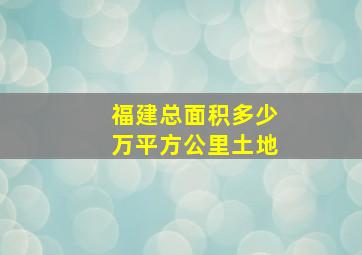 福建总面积多少万平方公里土地