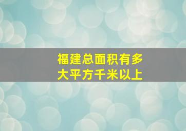 福建总面积有多大平方千米以上