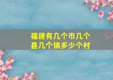 福建有几个市几个县几个镇多少个村