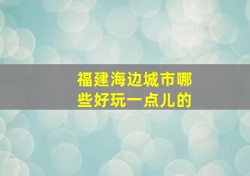 福建海边城市哪些好玩一点儿的