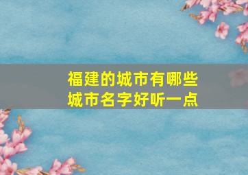 福建的城市有哪些城市名字好听一点