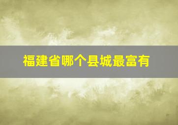 福建省哪个县城最富有