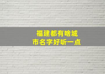 福建都有啥城市名字好听一点