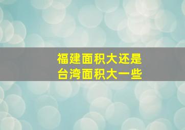 福建面积大还是台湾面积大一些