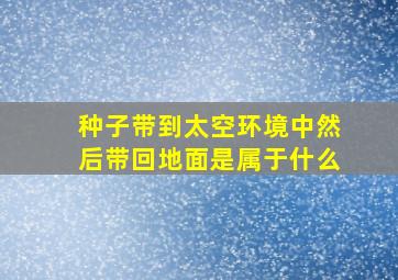 种子带到太空环境中然后带回地面是属于什么