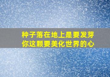 种子落在地上是要发芽你这颗要美化世界的心