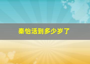 秦怡活到多少岁了