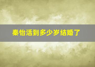 秦怡活到多少岁结婚了