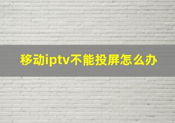 移动iptv不能投屏怎么办