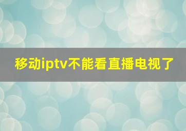 移动iptv不能看直播电视了