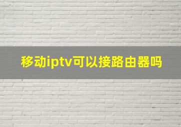 移动iptv可以接路由器吗