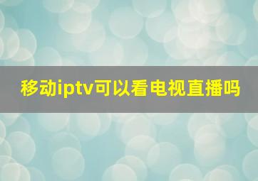 移动iptv可以看电视直播吗