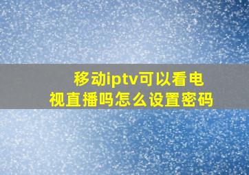 移动iptv可以看电视直播吗怎么设置密码