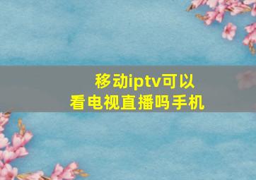 移动iptv可以看电视直播吗手机