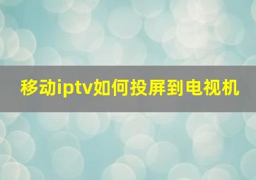 移动iptv如何投屏到电视机