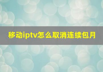 移动iptv怎么取消连续包月