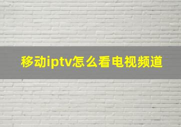 移动iptv怎么看电视频道