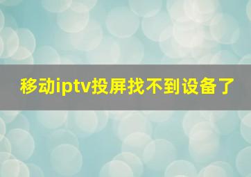 移动iptv投屏找不到设备了