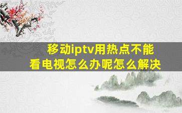 移动iptv用热点不能看电视怎么办呢怎么解决