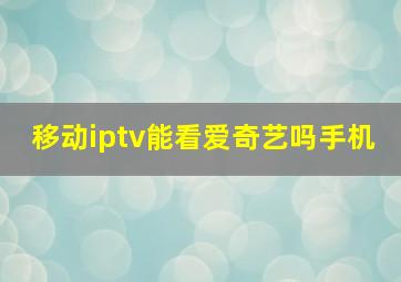 移动iptv能看爱奇艺吗手机