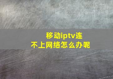 移动iptv连不上网络怎么办呢