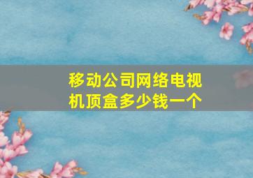 移动公司网络电视机顶盒多少钱一个