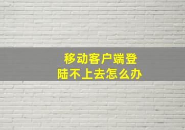 移动客户端登陆不上去怎么办