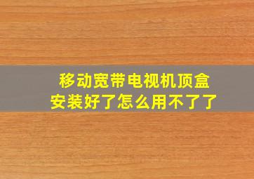 移动宽带电视机顶盒安装好了怎么用不了了