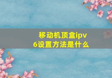 移动机顶盒ipv6设置方法是什么