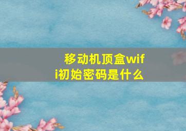 移动机顶盒wifi初始密码是什么