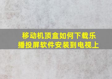 移动机顶盒如何下载乐播投屏软件安装到电视上