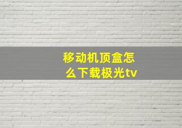 移动机顶盒怎么下载极光tv