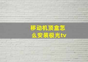 移动机顶盒怎么安装极光tv