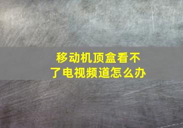 移动机顶盒看不了电视频道怎么办