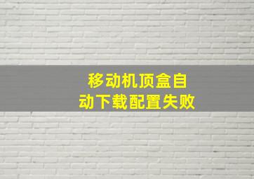 移动机顶盒自动下载配置失败