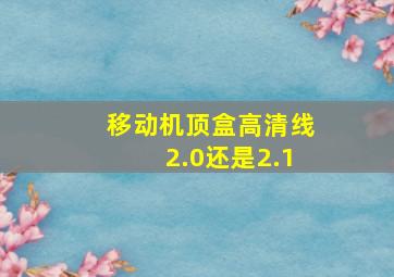 移动机顶盒高清线2.0还是2.1