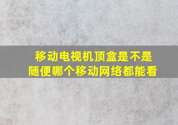 移动电视机顶盒是不是随便哪个移动网络都能看