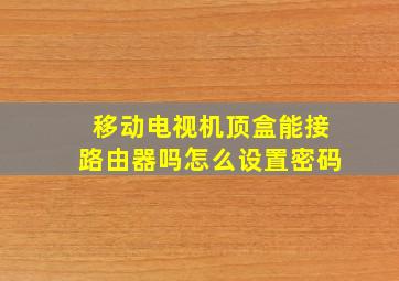 移动电视机顶盒能接路由器吗怎么设置密码