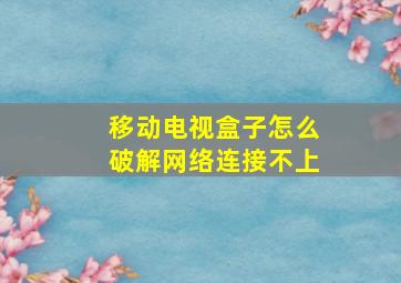 移动电视盒子怎么破解网络连接不上