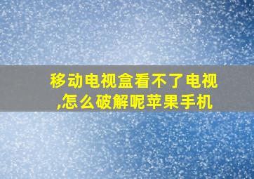 移动电视盒看不了电视,怎么破解呢苹果手机