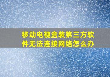 移动电视盒装第三方软件无法连接网络怎么办