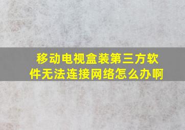 移动电视盒装第三方软件无法连接网络怎么办啊