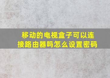 移动的电视盒子可以连接路由器吗怎么设置密码