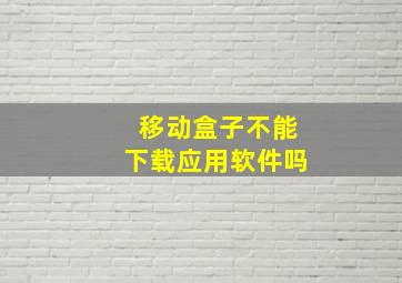 移动盒子不能下载应用软件吗