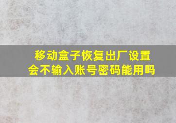 移动盒子恢复出厂设置会不输入账号密码能用吗