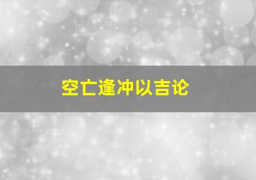 空亡逢冲以吉论