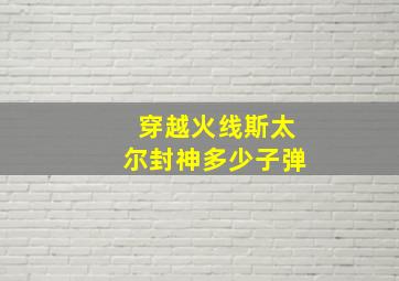 穿越火线斯太尔封神多少子弹