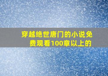 穿越绝世唐门的小说免费观看100章以上的