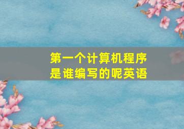 第一个计算机程序是谁编写的呢英语